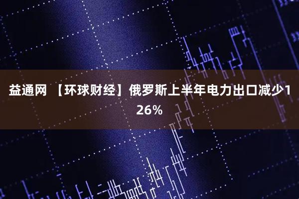 益通网 【环球财经】俄罗斯上半年电力出口减少126%