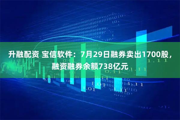 升融配资 宝信软件：7月29日融券卖出1700股，融资融券余额738亿元