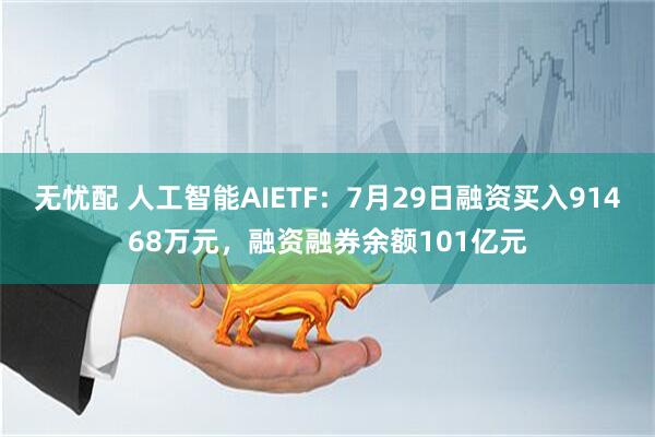 无忧配 人工智能AIETF：7月29日融资买入91468万元，融资融券余额101亿元