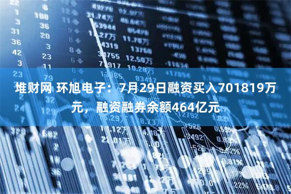 堆财网 环旭电子：7月29日融资买入701819万元，融资融券余额464亿元