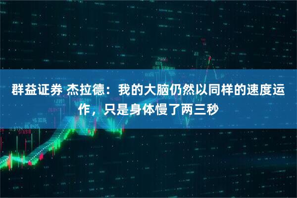 群益证券 杰拉德：我的大脑仍然以同样的速度运作，只是身体慢了两三秒