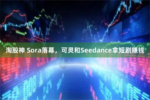 淘股神 Sora落幕，可灵和Seedance拿短剧赚钱