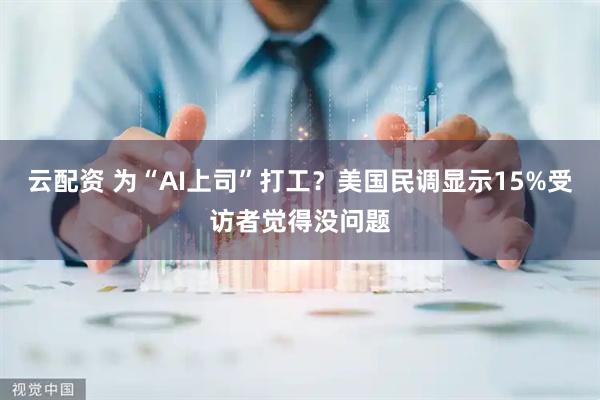 云配资 为“AI上司”打工？美国民调显示15%受访者觉得没问题