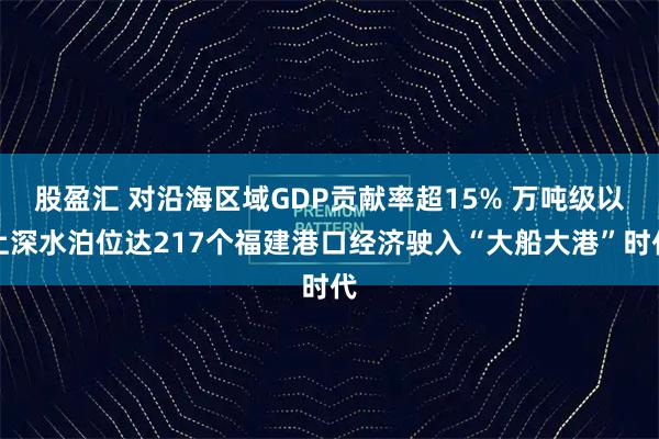 股盈汇 对沿海区域GDP贡献率超15% 万吨级以上深水泊位达217个福建港口经济驶入“大船大港”时代