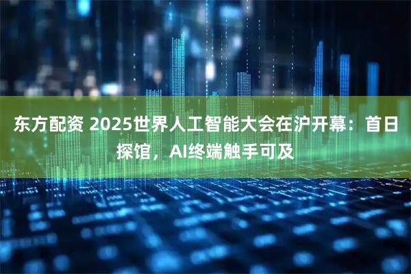 东方配资 2025世界人工智能大会在沪开幕：首日探馆，AI终端触手可及