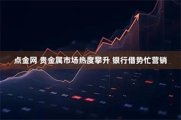 点金网 贵金属市场热度攀升 银行借势忙营销