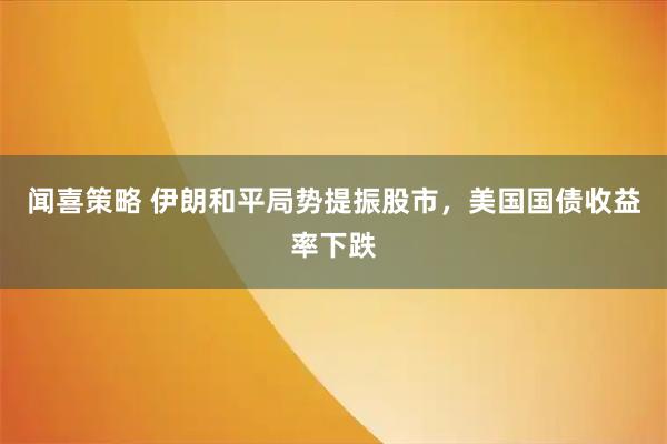 闻喜策略 伊朗和平局势提振股市，美国国债收益率下跌