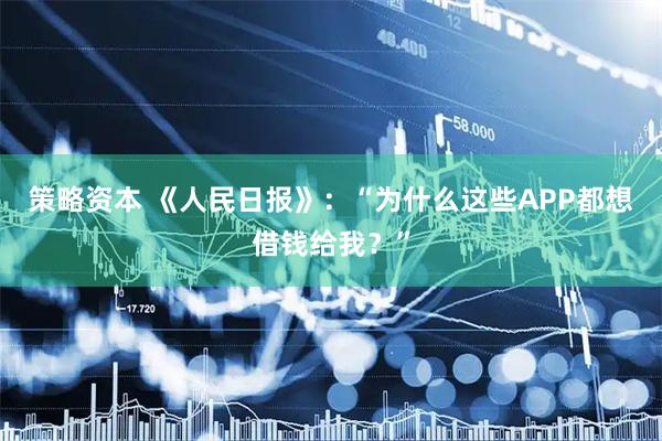 策略资本 《人民日报》：“为什么这些APP都想借钱给我？”