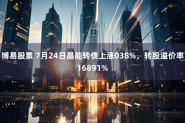 博易股票 7月24日晶能转债上涨038%，转股溢价率16891%