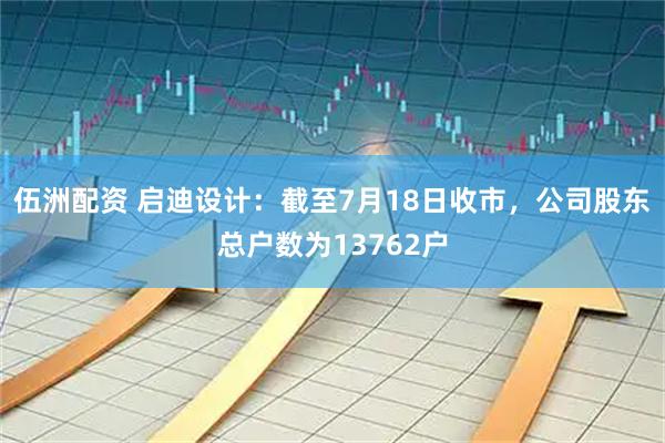 伍洲配资 启迪设计：截至7月18日收市，公司股东总户数为13762户