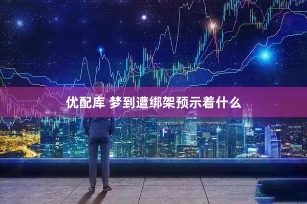 优配库 梦到遭绑架预示着什么