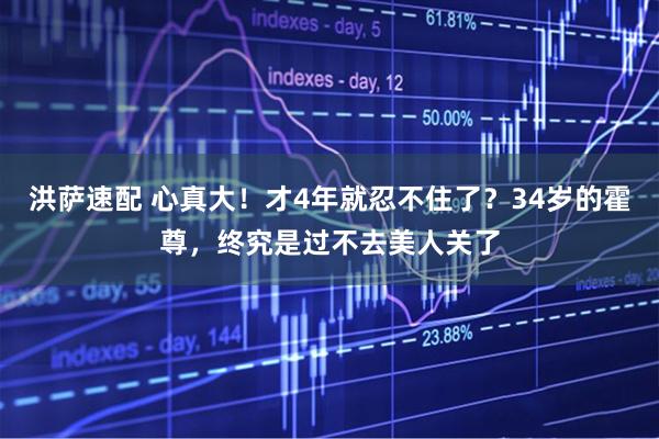 洪萨速配 心真大！才4年就忍不住了？34岁的霍尊，终究是过不去美人关了