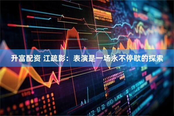 升富配资 江疏影：表演是一场永不停歇的探索
