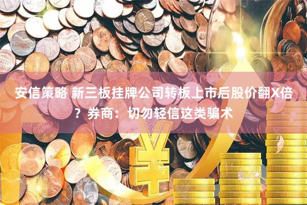 安信策略 新三板挂牌公司转板上市后股价翻X倍？券商：切勿轻信这类骗术