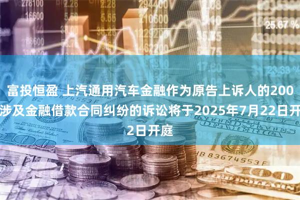 富投恒盈 上汽通用汽车金融作为原告上诉人的200起涉及金融借款合同纠纷的诉讼将于2025年7月22日开庭
